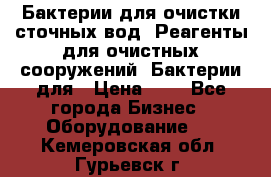 Бактерии для очистки сточных вод. Реагенты для очистных сооружений. Бактерии для › Цена ­ 1 - Все города Бизнес » Оборудование   . Кемеровская обл.,Гурьевск г.